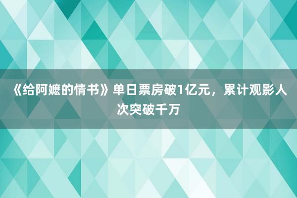 《给阿嬷的情书》单日票房破1亿元，累计观影人次突破千万