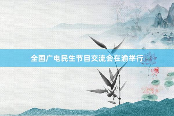 全国广电民生节目交流会在渝举行