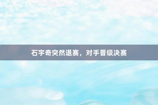 石宇奇突然退赛，对手晋级决赛