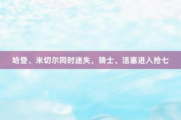 哈登、米切尔同时迷失，骑士、活塞进入抢七