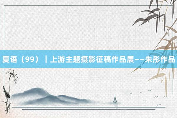 夏语（99）｜上游主题摄影征稿作品展——朱彤作品