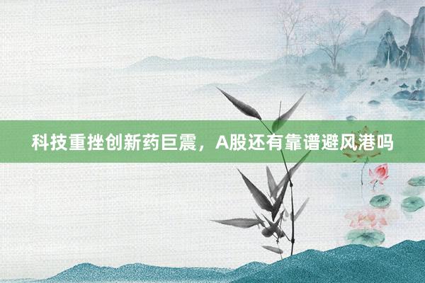 科技重挫创新药巨震，A股还有靠谱避风港吗