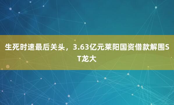 生死时速最后关头，3.63亿元莱阳国资借款解围ST龙大