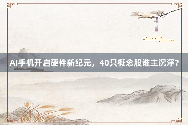 AI手机开启硬件新纪元，40只概念股谁主沉浮？