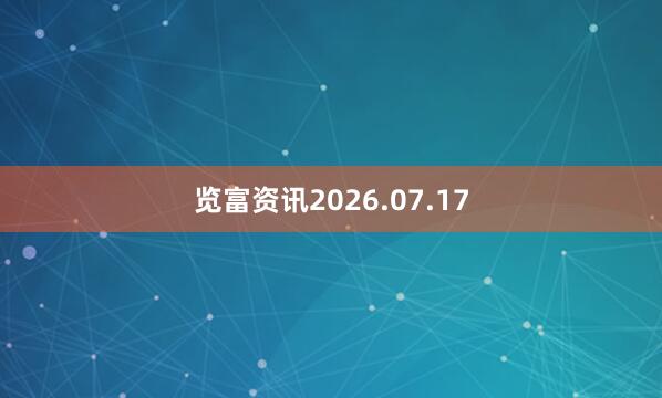 览富资讯2026.07.17
