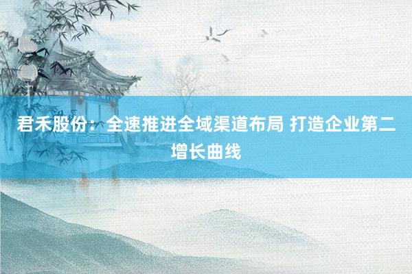 君禾股份：全速推进全域渠道布局 打造企业第二增长曲线