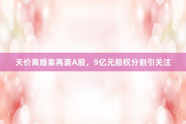 天价离婚案再袭A股，9亿元股权分割引关注