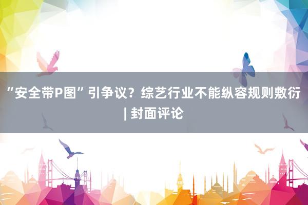 “安全带P图”引争议？综艺行业不能纵容规则敷衍 | 封面评论