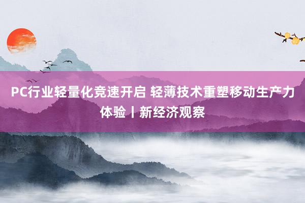 PC行业轻量化竞速开启 轻薄技术重塑移动生产力体验丨新经济观察