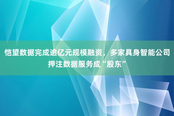 恺望数据完成逾亿元规模融资，多家具身智能公司押注数据服务成“股东”