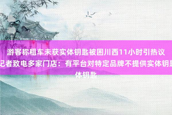 游客称租车未获实体钥匙被困川西11小时引热议 记者致电多家门店：有平台对特定品牌不提供实体钥匙