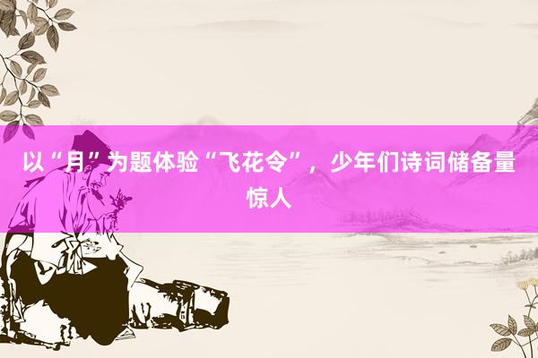 以“月”为题体验“飞花令”，少年们诗词储备量惊人