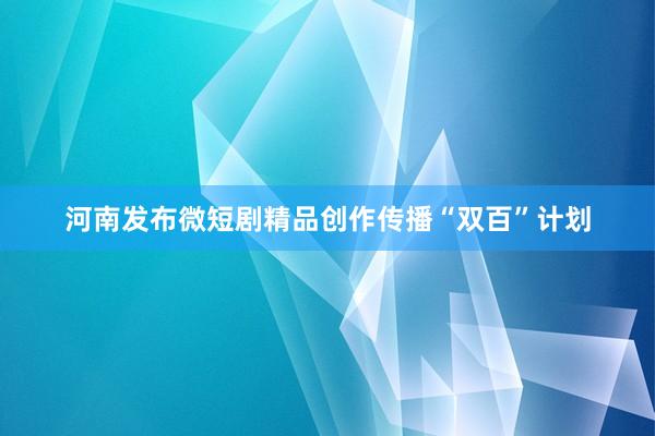 河南发布微短剧精品创作传播“双百”计划