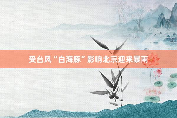 受台风“白海豚”影响北京迎来暴雨
