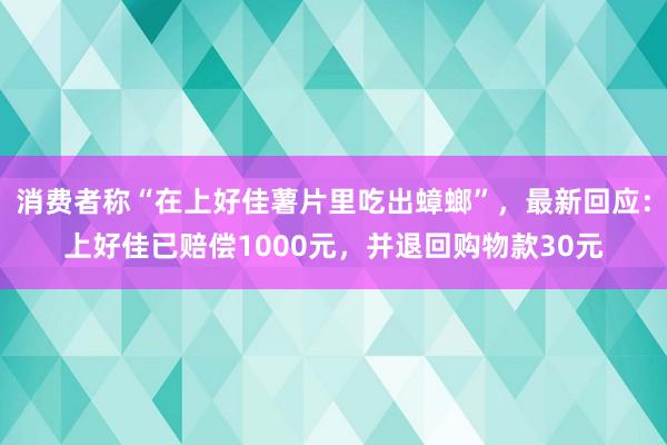 消费者称“在上好佳薯片里吃出蟑螂”，最新回应：上好佳已赔偿1000元，并退回购物款30元