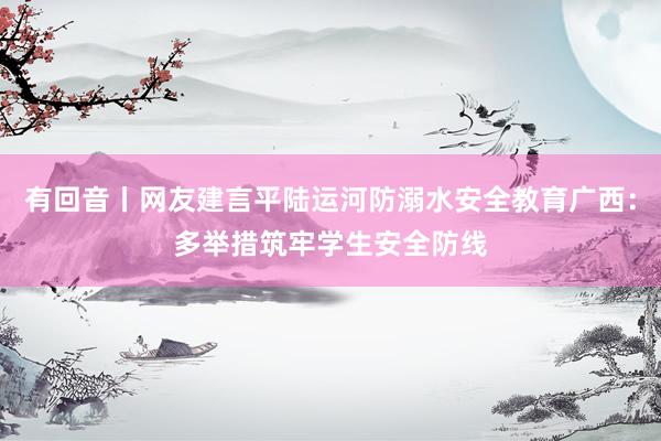 有回音丨网友建言平陆运河防溺水安全教育广西：多举措筑牢学生安全防线