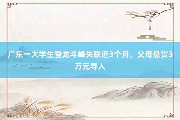 广东一大学生登龙斗峰失联近3个月，父母悬赏3万元寻人
