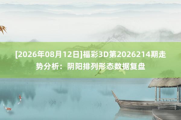 [2026年08月12日]福彩3D第2026214期走势分析：阴阳排列形态数据复盘
