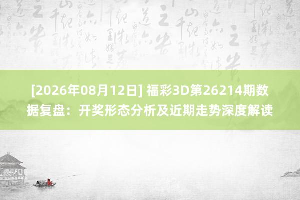 [2026年08月12日] 福彩3D第26214期数据复盘：开奖形态分析及近期走势深度解读