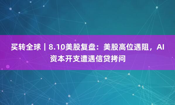 买转全球｜8.10美股复盘：美股高位遇阻，AI资本开支遭遇信贷拷问