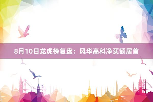 8月10日龙虎榜复盘：风华高科净买额居首