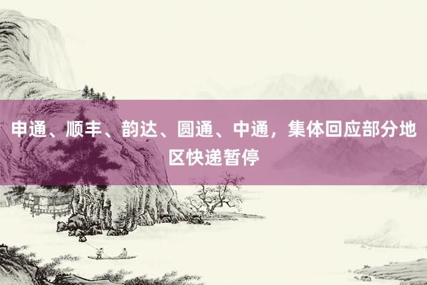 申通、顺丰、韵达、圆通、中通，集体回应部分地区快递暂停