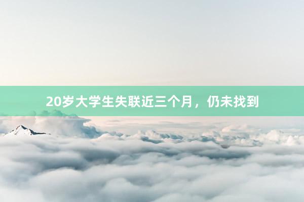 20岁大学生失联近三个月，仍未找到