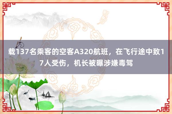 载137名乘客的空客A320航班，在飞行途中致17人受伤，机长被曝涉嫌毒驾