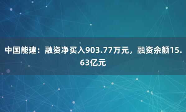 中国能建：融资净买入903.77万元，融资余额15.63亿元