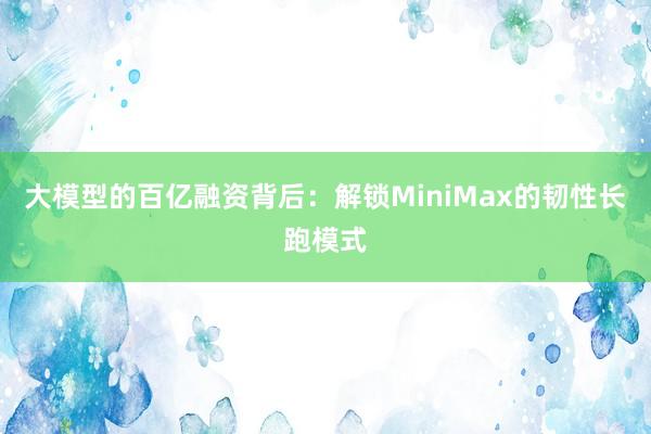 大模型的百亿融资背后：解锁MiniMax的韧性长跑模式