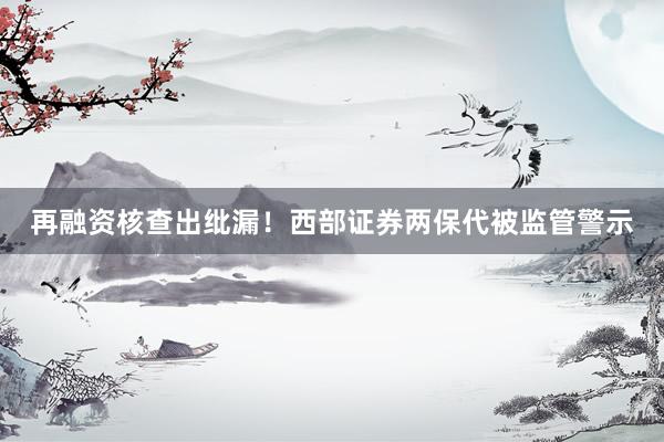 再融资核查出纰漏！西部证券两保代被监管警示