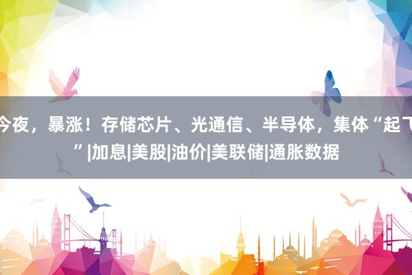 今夜，暴涨！存储芯片、光通信、半导体，集体“起飞”|加息|美股|油价|美联储|通胀数据