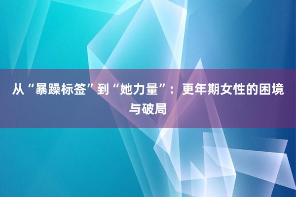 从“暴躁标签”到“她力量”：更年期女性的困境与破局
