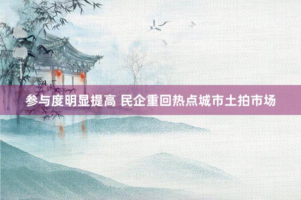 参与度明显提高 民企重回热点城市土拍市场