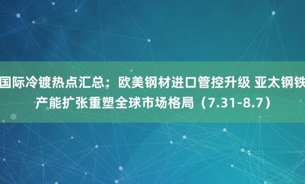 国际冷镀热点汇总：欧美钢材进口管控升级 亚太钢铁产能扩张重塑全球市场格局（7.31-8.7）