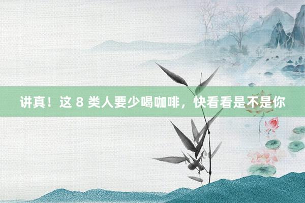 讲真！这 8 类人要少喝咖啡，快看看是不是你