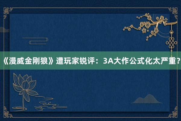 《漫威金刚狼》遭玩家锐评：3A大作公式化太严重？