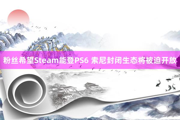 粉丝希望Steam能登PS6 索尼封闭生态将被迫开放