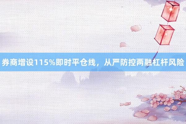 券商增设115%即时平仓线，从严防控两融杠杆风险