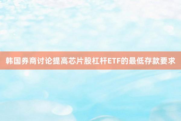 韩国券商讨论提高芯片股杠杆ETF的最低存款要求