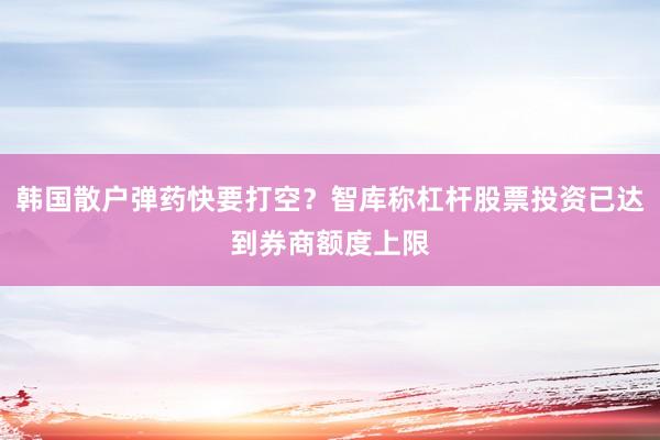 韩国散户弹药快要打空？智库称杠杆股票投资已达到券商额度上限