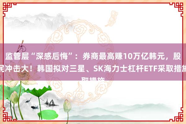 监管层“深感后悔”：券商最高赚10万亿韩元，股民冲击大！韩国拟对三星、SK海力士杠杆ETF采取措施