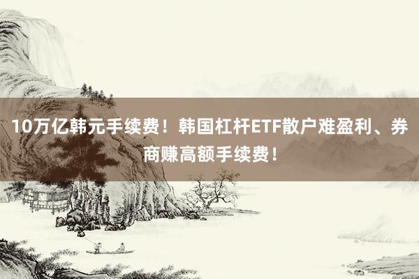 10万亿韩元手续费！韩国杠杆ETF散户难盈利、券商赚高额手续费！