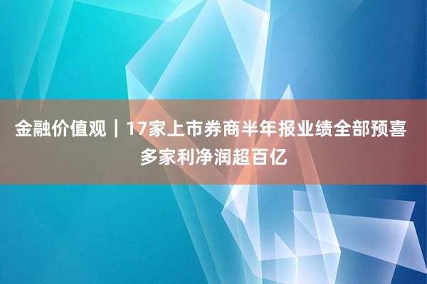 金融价值观｜17家上市券商半年报业绩全部预喜 多家利净润超百亿