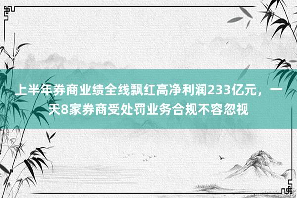 上半年券商业绩全线飘红高净利润233亿元，一天8家券商受处罚业务合规不容忽视