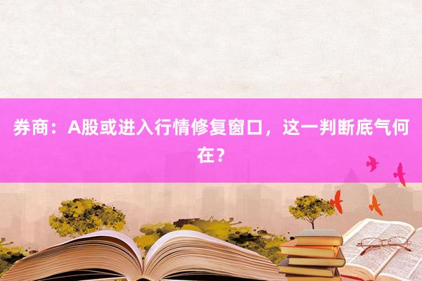 券商：A股或进入行情修复窗口，这一判断底气何在？