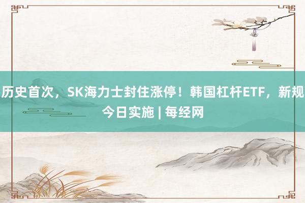 历史首次,SK海力士封住涨停!韩国杠杆ETF,新规今日实施 | 每经网