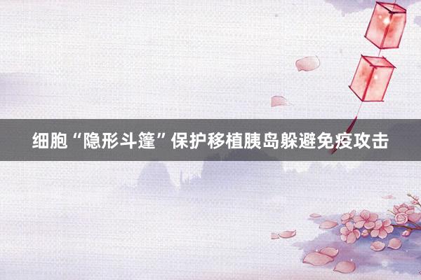 细胞“隐形斗篷”保护移植胰岛躲避免疫攻击