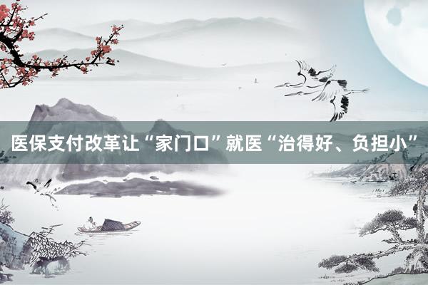 医保支付改革让“家门口”就医“治得好、负担小”
