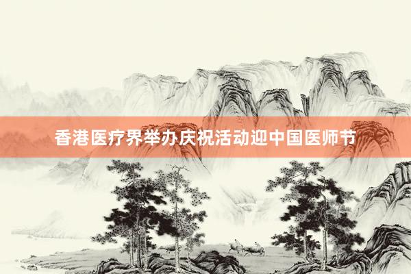 香港医疗界举办庆祝活动迎中国医师节
